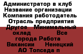 Администратор в клуб › Название организации ­ Компания-работодатель › Отрасль предприятия ­ Другое › Минимальный оклад ­ 23 000 - Все города Работа » Вакансии   . Ненецкий АО,Топседа п.